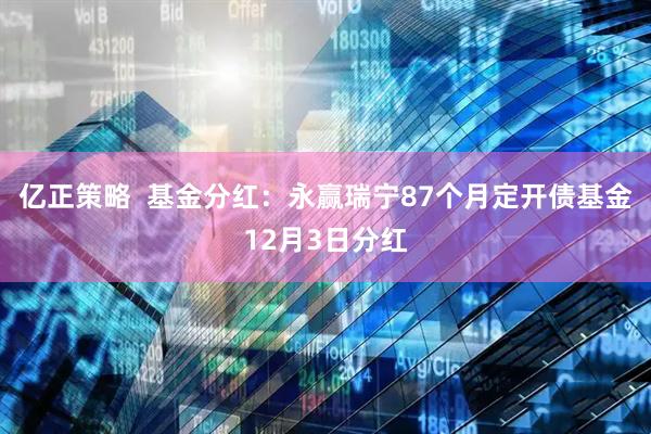亿正策略  基金分红：永赢瑞宁87个月定开债基金12月3日分红