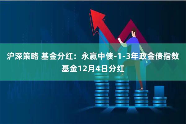 沪深策略 基金分红：永赢中债-1-3年政金债指数基金12月4日分红