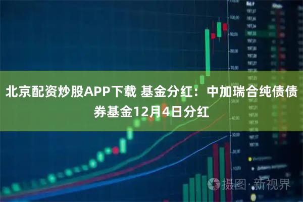 北京配资炒股APP下载 基金分红：中加瑞合纯债债券基金12月4日分红
