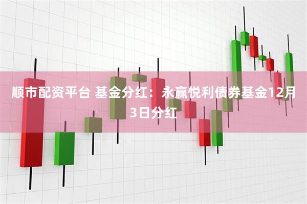 顺市配资平台 基金分红：永赢悦利债券基金12月3日分红