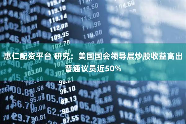 惠仁配资平台 研究：美国国会领导层炒股收益高出普通议员近50%
