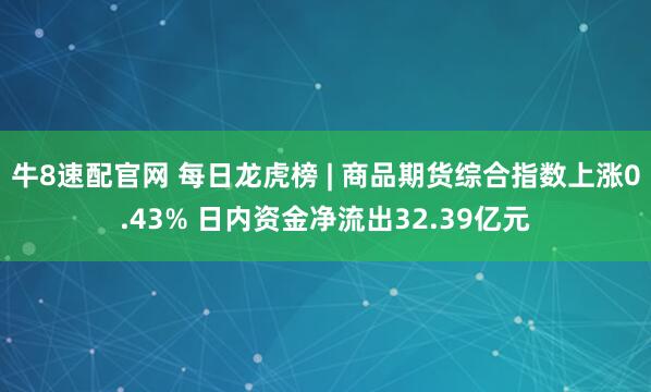 牛8速配官网 每日龙虎榜 | 商品期货综合指数上涨0.43% 日内资金净流出32.39亿元