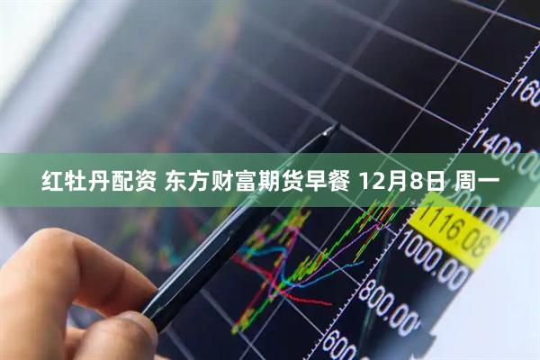 红牡丹配资 东方财富期货早餐 12月8日 周一