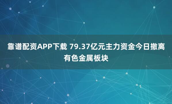 靠谱配资APP下载 79.37亿元主力资金今日撤离有色金属板块