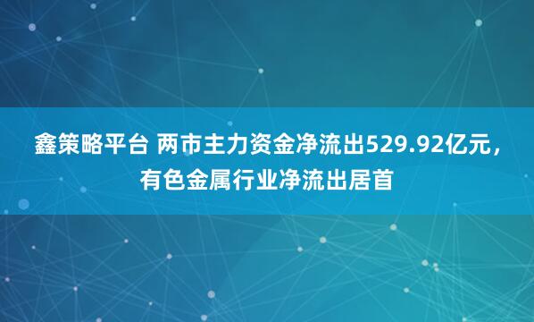 鑫策略平台 两市主力资金净流出529.92亿元，有色金属行业净流出居首