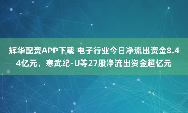 辉华配资APP下载 电子行业今日净流出资金8.44亿元，寒武纪-U等27股净流出资金超亿元