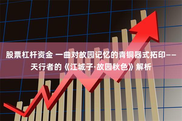股票杠杆资金 一曲对故园记忆的青铜器式拓印——天行者的《江城子·故园秋色》解析