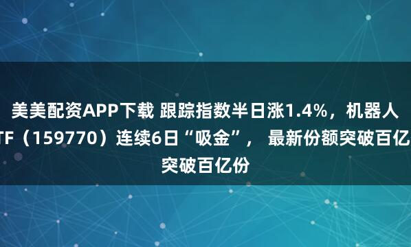 美美配资APP下载 跟踪指数半日涨1.4%，机器人ETF（159770）连续6日“吸金”， 最新份额突破百亿份