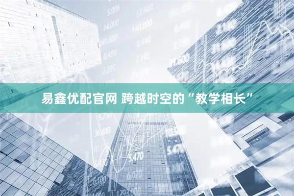 易鑫优配官网 跨越时空的“教学相长”
