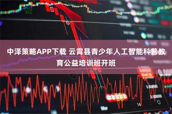 中泽策略APP下载 云霄县青少年人工智能科普教育公益培训班开班
