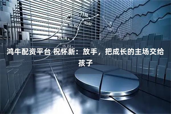 鸿牛配资平台 祝怀新：放手，把成长的主场交给孩子