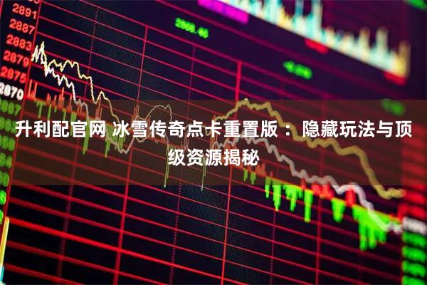 升利配官网 冰雪传奇点卡重置版 ：隐藏玩法与顶级资源揭秘