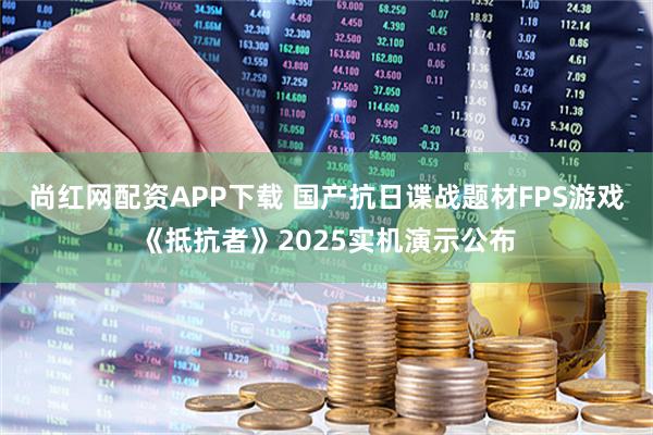 尚红网配资APP下载 国产抗日谍战题材FPS游戏《抵抗者》2025实机演示公布