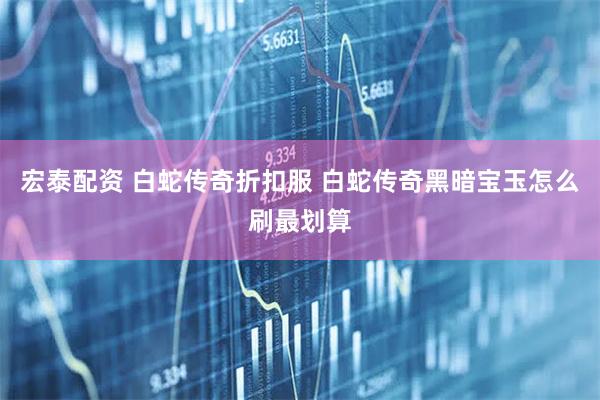 宏泰配资 白蛇传奇折扣服 白蛇传奇黑暗宝玉怎么刷最划算