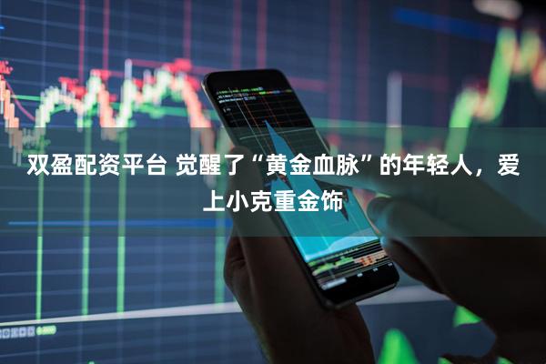 双盈配资平台 觉醒了“黄金血脉”的年轻人，爱上小克重金饰