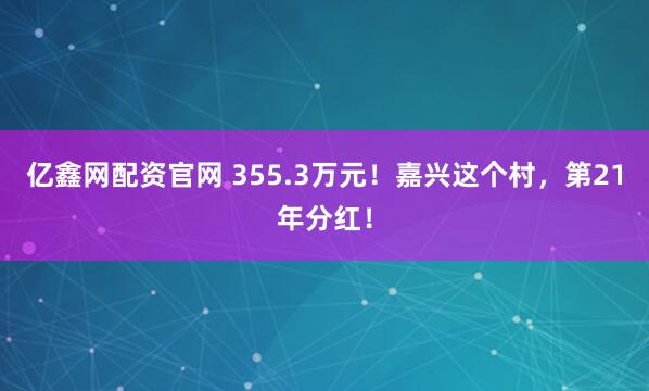 亿鑫网配资官网 355.3万元！嘉兴这个村，第21年分红！
