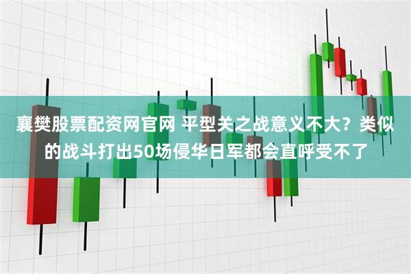 襄樊股票配资网官网 平型关之战意义不大？类似的战斗打出50场侵华日军都会直呼受不了