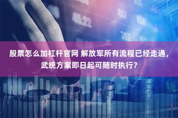 股票怎么加杠杆官网 解放军所有流程已经走通，武统方案即日起可随时执行？