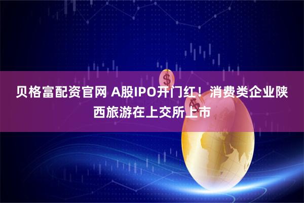 贝格富配资官网 A股IPO开门红！消费类企业陕西旅游在上交所上市
