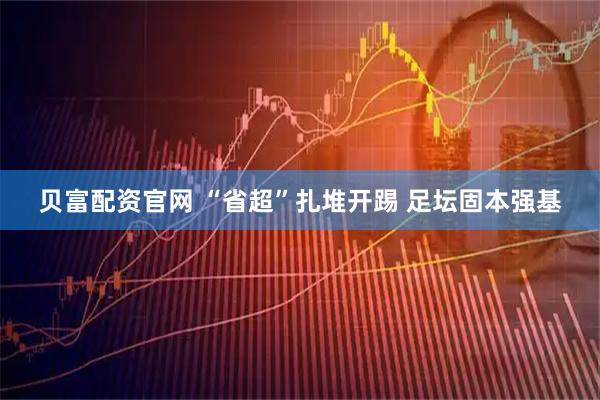 贝富配资官网 “省超”扎堆开踢 足坛固本强基