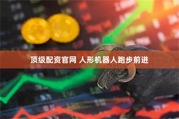 顶级配资官网 人形机器人跑步前进