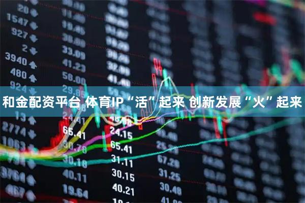 和金配资平台 体育IP“活”起来 创新发展“火”起来