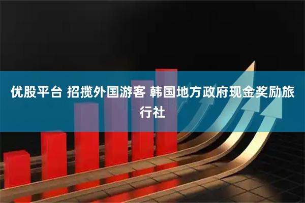 优股平台 招揽外国游客 韩国地方政府现金奖励旅行社