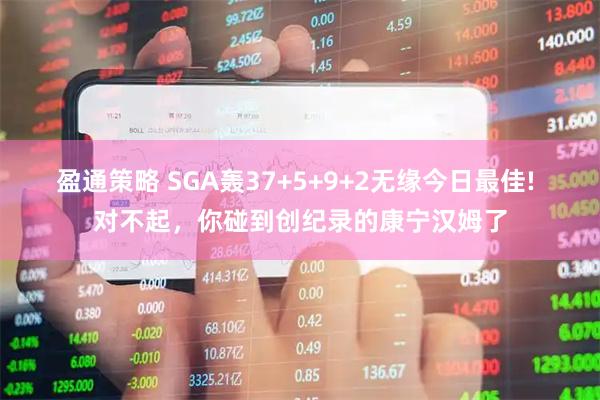 盈通策略 SGA轰37+5+9+2无缘今日最佳! 对不起，你碰到创纪录的康宁汉姆了