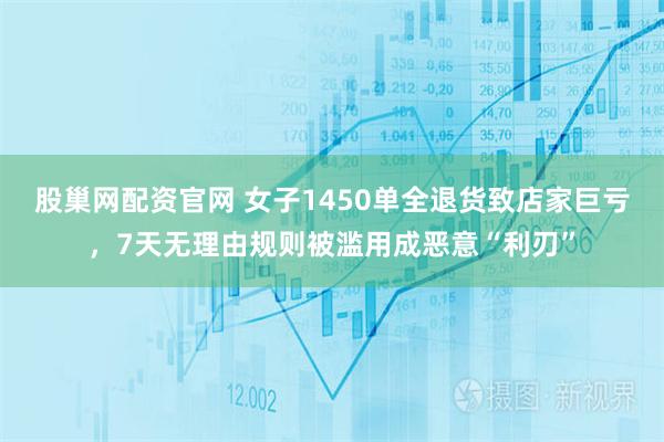 股巢网配资官网 女子1450单全退货致店家巨亏，7天无理由规则被滥用成恶意“利刃”