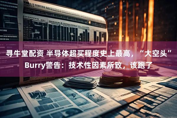 寻牛堂配资 半导体超买程度史上最高，“大空头”Burry警告：技术性因素所致，该跑了