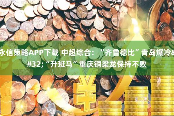 永信策略APP下载 中超综合：“齐鲁德比”青岛爆冷 “升班马”重庆铜梁龙保持不败