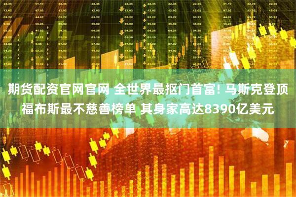 期货配资官网官网 全世界最抠门首富! 马斯克登顶福布斯最不慈善榜单 其身家高达8390亿美元