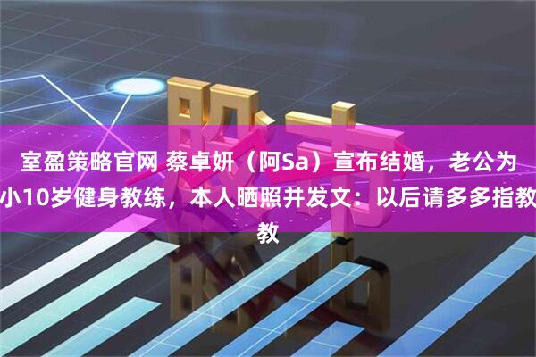 室盈策略官网 蔡卓妍（阿Sa）宣布结婚，老公为小10岁健身教练，本人晒照并发文：以后请多多指教