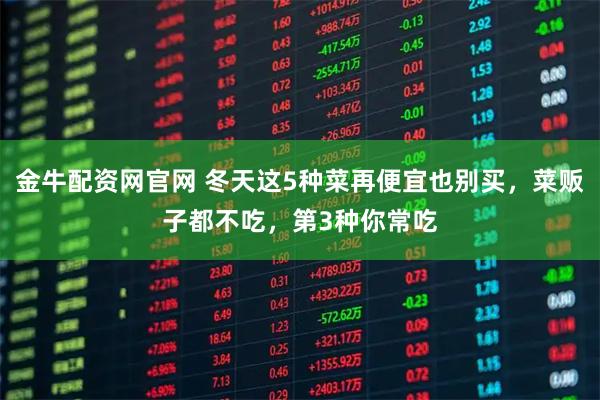 金牛配资网官网 冬天这5种菜再便宜也别买，菜贩子都不吃，第3种你常吃