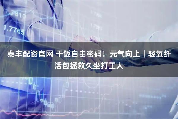 泰丰配资官网 干饭自由密码！元气向上｜轻氧纤活包拯救久坐打工人