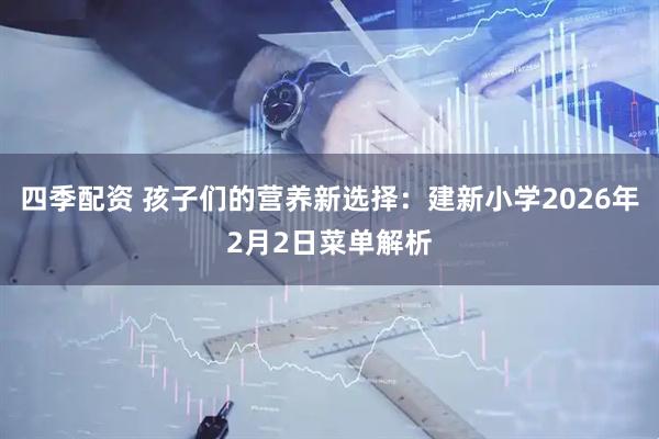 四季配资 孩子们的营养新选择：建新小学2026年2月2日菜单解析