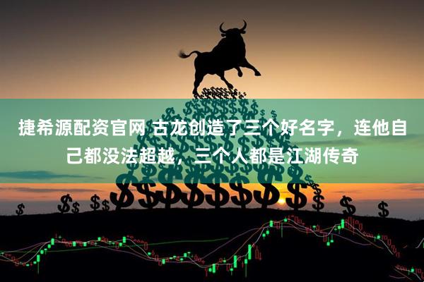 捷希源配资官网 古龙创造了三个好名字，连他自己都没法超越，三个人都是江湖传奇