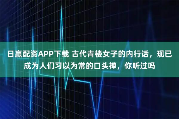 日赢配资APP下载 古代青楼女子的内行话，现已成为人们习以为常的口头禅，你听过吗