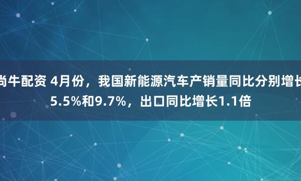 尚牛配资 4月份，我国新能源汽车产销量同比分别增长5.5%和9.7%，出口同比增长1.1倍