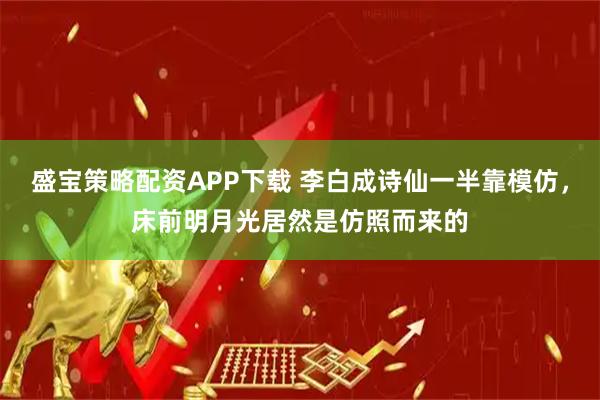 盛宝策略配资APP下载 李白成诗仙一半靠模仿，床前明月光居然是仿照而来的