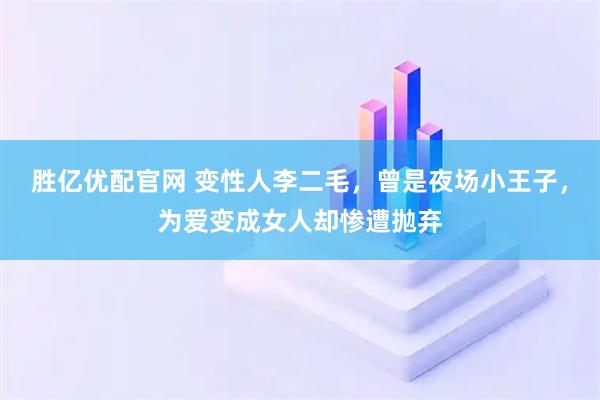 胜亿优配官网 变性人李二毛，曾是夜场小王子，为爱变成女人却惨遭抛弃