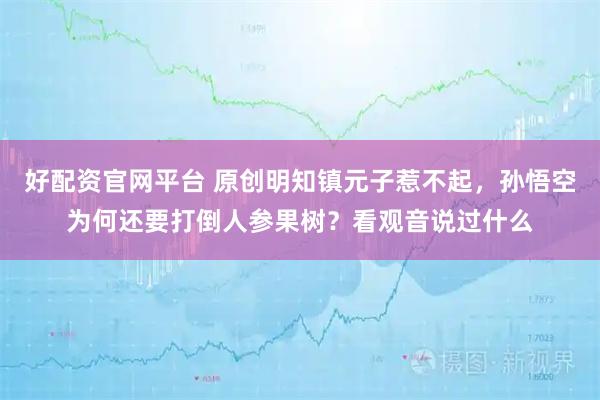 好配资官网平台 原创明知镇元子惹不起，孙悟空为何还要打倒人参果树？看观音说过什么
