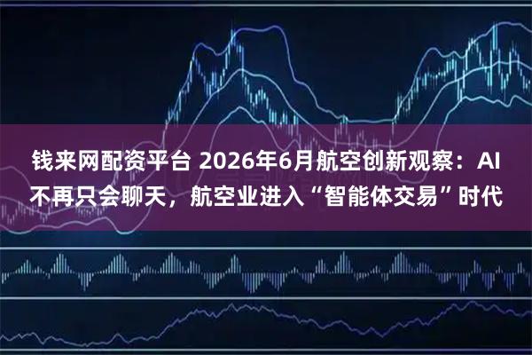 钱来网配资平台 2026年6月航空创新观察：AI不再只会聊天，航空业进入“智能体交易”时代