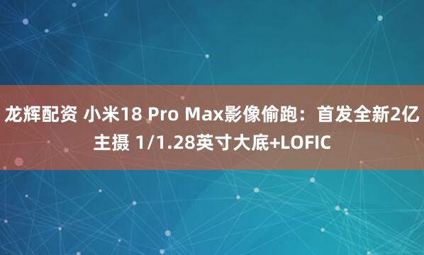 龙辉配资 小米18 Pro Max影像偷跑：首发全新2亿主摄 1/1.28英寸大底+LOFIC