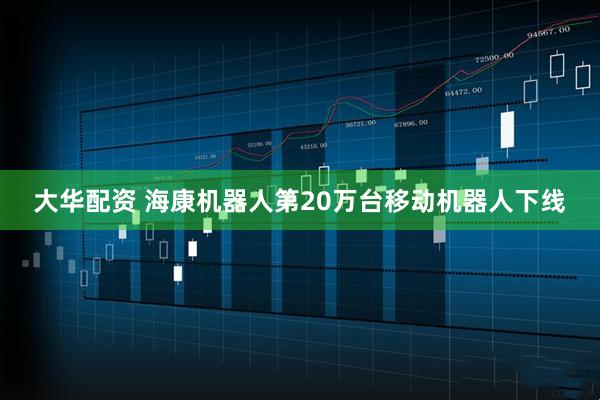 大华配资 海康机器人第20万台移动机器人下线