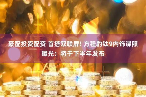 豪配投资配资 首搭双联屏! 方程豹钛9内饰谍照曝光：将于下半年发布