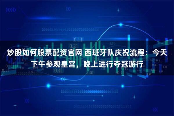 炒股如何股票配资官网 西班牙队庆祝流程:今天下午参观皇宫,晚上进行夺冠游行