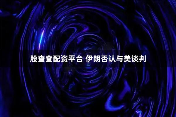 股查查配资平台 伊朗否认与美谈判