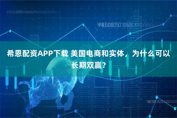 希恩配资APP下载 美国电商和实体，为什么可以长期双赢？